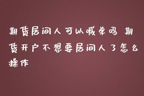 期货居间人可以喊单吗 期货开户不想要居间人了怎么操作_https://www.iteshow.com_期货百科_第2张