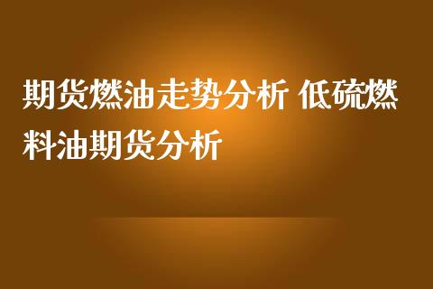 期货燃油走势分析 低硫燃料油期货分析_https://www.iteshow.com_期货品种_第2张