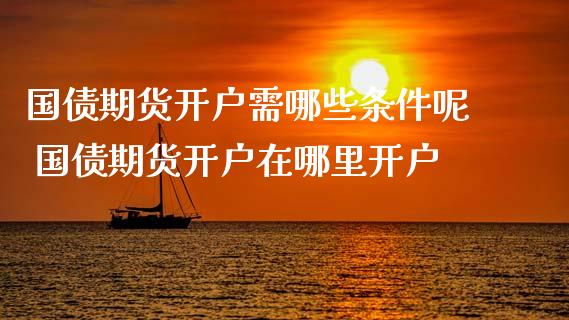 国债期货开户需哪些条件呢 国债期货开户在哪里开户_https://www.iteshow.com_商品期权_第2张