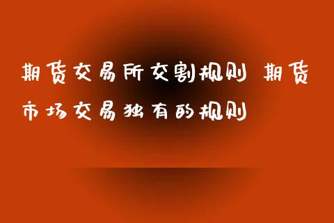 期货交易所交割规则 期货市场交易独有的规则_https://www.iteshow.com_商品期权_第2张