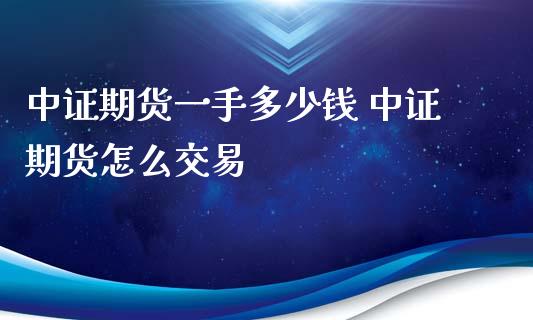 中证期货一手多少钱 中证期货怎么交易_https://www.iteshow.com_期货品种_第2张