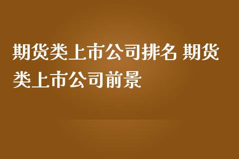 期货类上市公司排名 期货类上市公司前景_https://www.iteshow.com_黄金期货_第2张