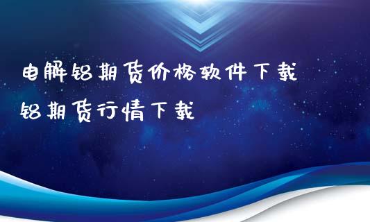 电解铝期货价格软件下载 铝期货行情下载_https://www.iteshow.com_股指期货_第2张