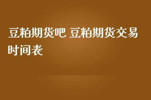 豆粕期货吧 豆粕期货交易时间表_https://www.iteshow.com_期货公司_第2张