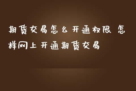 期货交易怎么开通权限 怎样网上开通期货交易_https://www.iteshow.com_商品期权_第2张