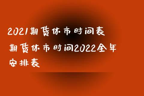 2021期货休市时间表 期货休市时间2022全年安排表_https://www.iteshow.com_股指期货_第2张