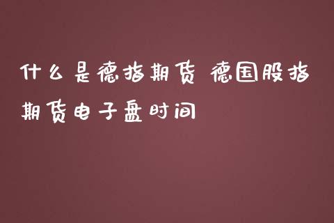 什么是德指期货 德国股指期货电子盘时间_https://www.iteshow.com_黄金期货_第2张