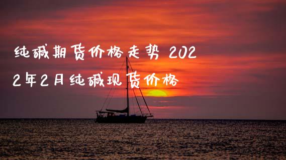 纯碱期货价格走势 2022年2月纯碱现货价格_https://www.iteshow.com_期货知识_第2张