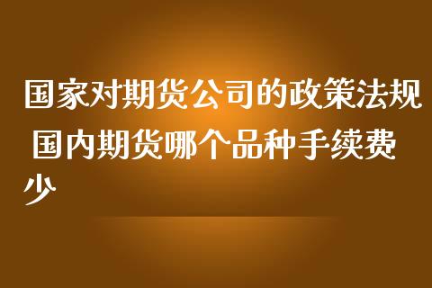 国家对期货公司的政策法规 国内期货哪个品种手续费少_https://www.iteshow.com_期货百科_第2张