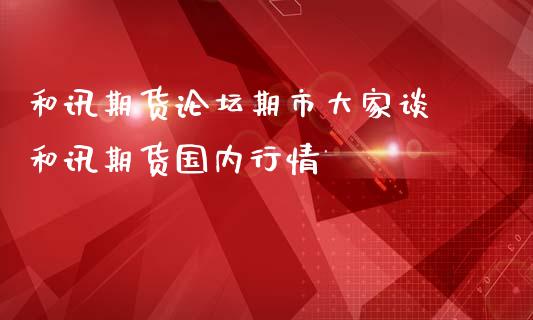 和讯期货论坛期市大家谈 和讯期货国内行情_https://www.iteshow.com_期货手续费_第2张