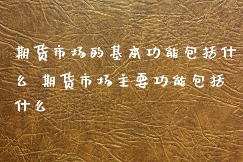 期货市场的基本功能包括什么 期货市场主要功能包括什么_https://www.iteshow.com_原油期货_第2张