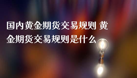 国内黄金期货交易规则 黄金期货交易规则是什么_https://www.iteshow.com_商品期货_第2张