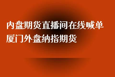 内盘期货直播间在线喊单 厦门外盘纳指期货_https://www.iteshow.com_期货手续费_第2张