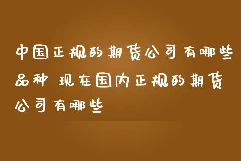 中国正规的期货公司有哪些品种 现在国内正规的期货公司有哪些_https://www.iteshow.com_股指期货_第2张