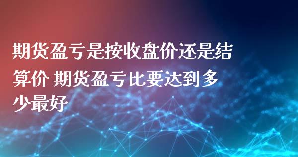 期货盈亏是按收盘价还是结算价 期货盈亏比要达到多少最好_https://www.iteshow.com_商品期权_第2张