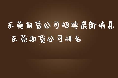 东莞期货公司招聘最新消息 东莞期货公司排名_https://www.iteshow.com_期货公司_第2张