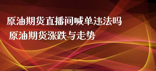 原油期货直播间喊单违法吗 原油期货涨跌与走势_https://www.iteshow.com_商品期货_第2张