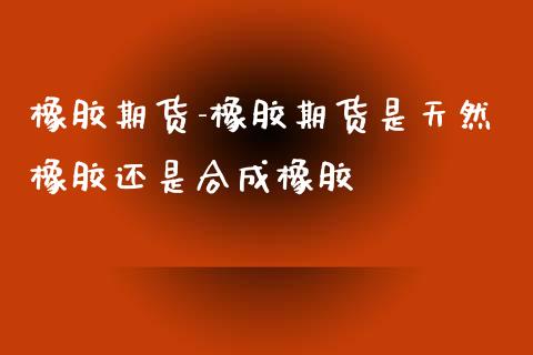 橡胶期货-橡胶期货是天然橡胶还是合成橡胶_https://www.iteshow.com_期货公司_第2张