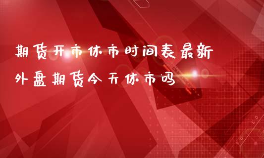 期货开市休市时间表最新 外盘期货今天休市吗_https://www.iteshow.com_股指期货_第2张