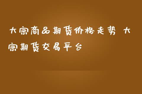 大宗商品期货价格走势 大宗期货交易平台_https://www.iteshow.com_商品期权_第2张