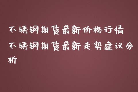 不锈钢期货最新价格行情 不锈钢期货最新走势建议分析_https://www.iteshow.com_股指期货_第2张