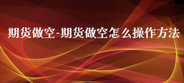 期货做空-期货做空怎么操作方法_https://www.iteshow.com_期货品种_第2张