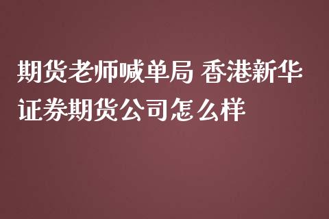 期货老师喊单局 香港新华证券期货公司怎么样_https://www.iteshow.com_黄金期货_第2张