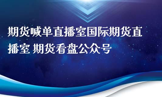 期货喊单直播室国际期货直播室 期货看盘公众号_https://www.iteshow.com_原油期货_第2张