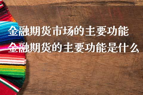 金融期货市场的主要功能 金融期货的主要功能是什么_https://www.iteshow.com_期货品种_第2张