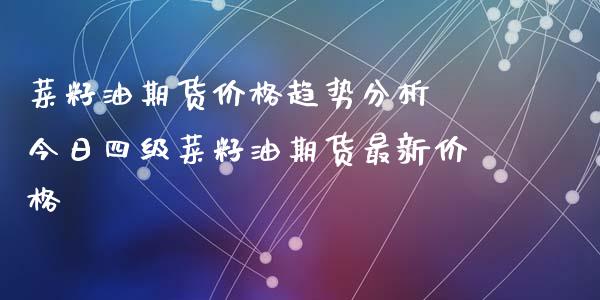 菜籽油期货价格趋势分析 今日四级菜籽油期货最新价格_https://www.iteshow.com_期货百科_第2张