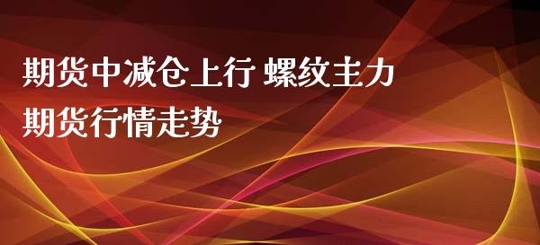 期货中减仓上行 螺纹主力期货行情走势_https://www.iteshow.com_期货交易_第2张