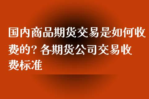 国内商品期货交易是如何收费的? 各期货公司交易收费标准_https://www.iteshow.com_期货百科_第2张