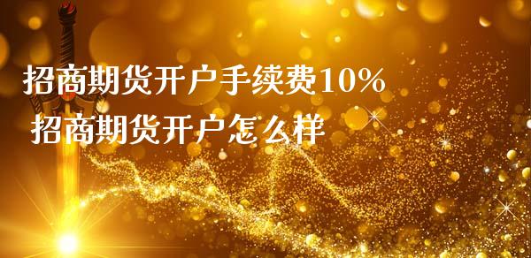 招商期货开户手续费10% 招商期货开户怎么样_https://www.iteshow.com_期货公司_第2张