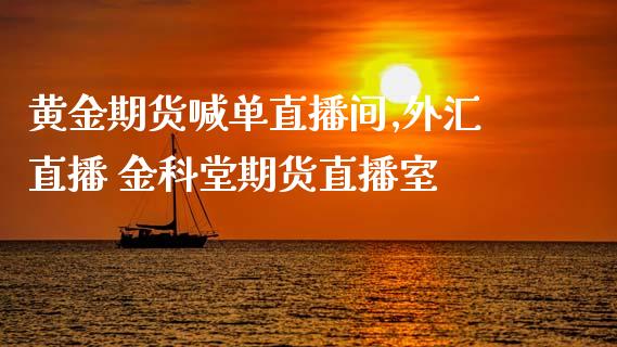 黄金期货喊单直播间,外汇直播 金科堂期货直播室_https://www.iteshow.com_期货百科_第2张