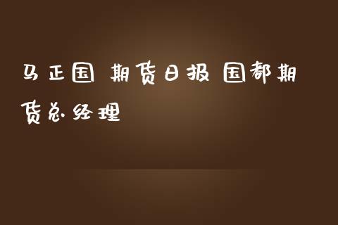 马正国 期货日报 国都期货总经理_https://www.iteshow.com_股指期货_第2张