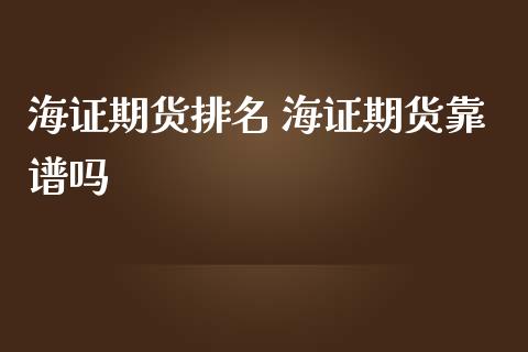 海证期货排名 海证期货靠谱吗_https://www.iteshow.com_商品期货_第2张