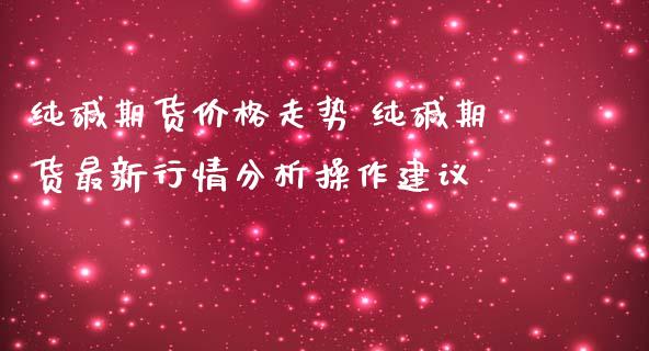 纯碱期货价格走势 纯碱期货最新行情分析操作建议_https://www.iteshow.com_期货百科_第2张