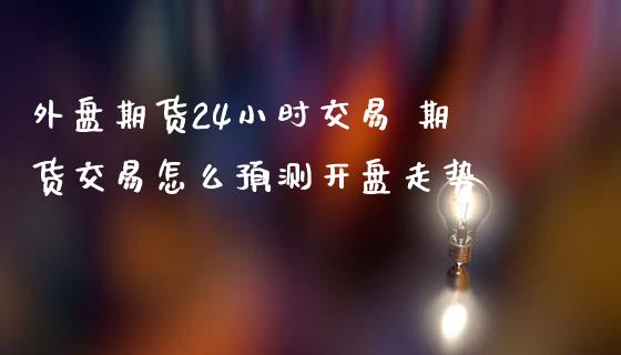 外盘期货24小时交易 期货交易怎么预测开盘走势_https://www.iteshow.com_期货手续费_第2张