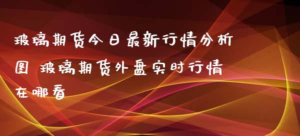 玻璃期货今日最新行情分析图 玻璃期货外盘实时行情在哪看_https://www.iteshow.com_原油期货_第2张