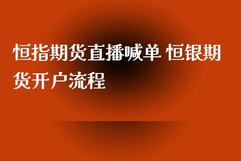 恒指期货直播喊单 恒银期货开户流程_https://www.iteshow.com_原油期货_第2张