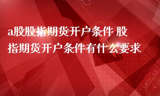 a股股指期货开户条件 股指期货开户条件有什么要求_https://www.iteshow.com_商品期权_第2张