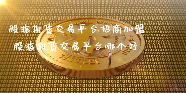 股指期货交易平台招商加盟 股指期货交易平台哪个好_https://www.iteshow.com_期货品种_第2张