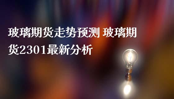 玻璃期货走势预测 玻璃期货2301最新分析_https://www.iteshow.com_期货交易_第2张