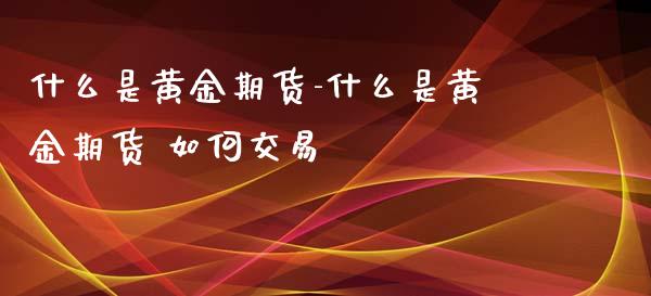 什么是黄金期货-什么是黄金期货 如何交易_https://www.iteshow.com_股指期货_第2张