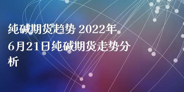 纯碱期货趋势 2022年6月21日纯碱期货走势分析_https://www.iteshow.com_商品期权_第2张