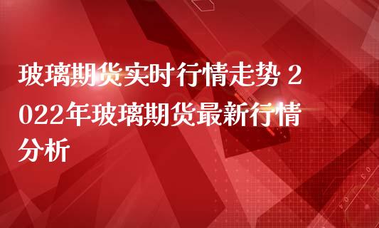 玻璃期货实时行情走势 2022年玻璃期货最新行情分析_https://www.iteshow.com_商品期货_第2张