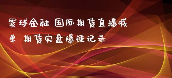 寰球金融 国际期货直播喊单 期货实盘爆锤记录_https://www.iteshow.com_期货公司_第2张