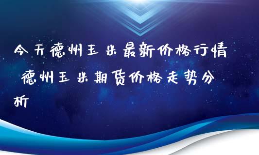 今天德州玉米最新价格行情 德州玉米期货价格走势分析_https://www.iteshow.com_期货品种_第2张