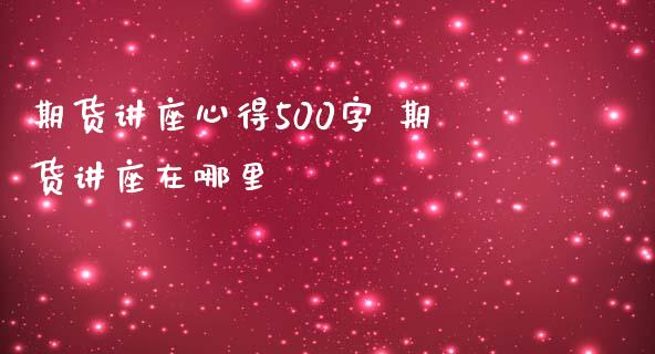 期货讲座心得500字 期货讲座在哪里_https://www.iteshow.com_股指期货_第2张