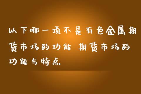 以下哪一项不是有色金属期货市场的功能 期货市场的功能与特点_https://www.iteshow.com_商品期权_第2张